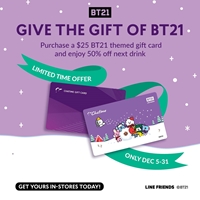 Purchase a $25 BT21 gift card and enjoy 50% off your next drink